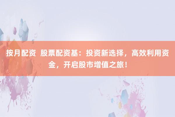 按月配资  股票配资基：投资新选择，高效利用资金，开启股市增值之旅！