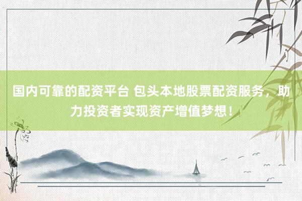 国内可靠的配资平台 包头本地股票配资服务，助力投资者实现资产增值梦想！