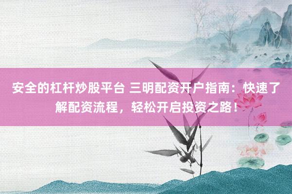 安全的杠杆炒股平台 三明配资开户指南：快速了解配资流程，轻松开启投资之路！