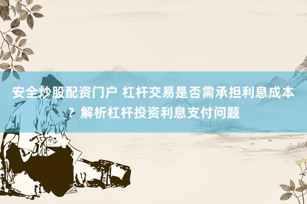 安全炒股配资门户 杠杆交易是否需承担利息成本？解析杠杆投资利息支付问题
