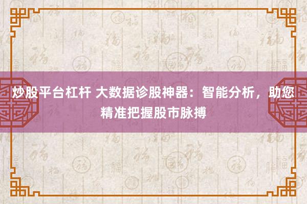 炒股平台杠杆 大数据诊股神器：智能分析，助您精准把握股市脉搏