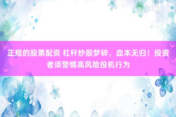 正规的股票配资 杠杆炒股梦碎，血本无归！投资者须警惕高风险投机行为
