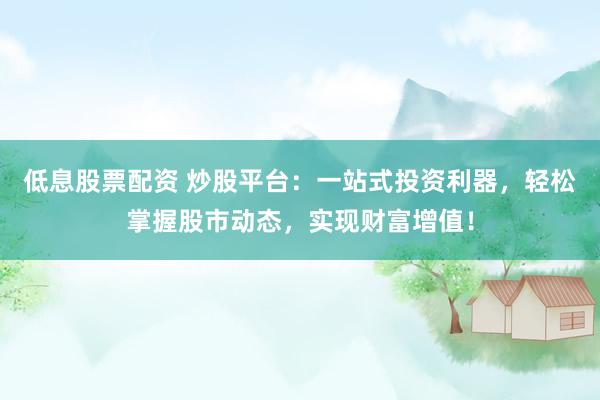 低息股票配资 炒股平台：一站式投资利器，轻松掌握股市动态，实现财富增值！