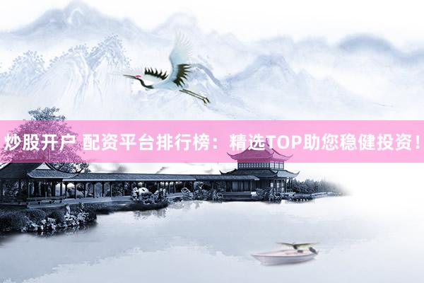 炒股开户 配资平台排行榜：精选TOP助您稳健投资！