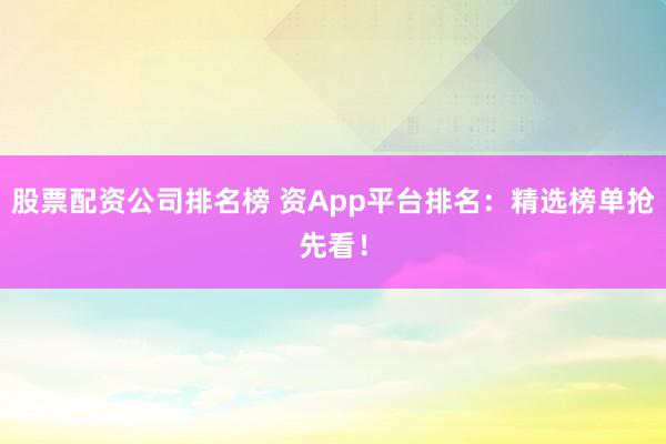 股票配资公司排名榜 资App平台排名：精选榜单抢先看！