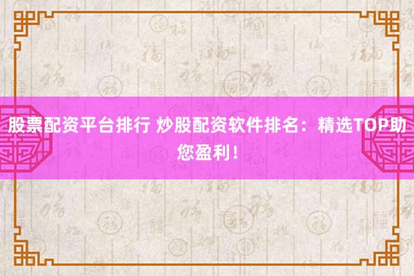 股票配资平台排行 炒股配资软件排名：精选TOP助您盈利！