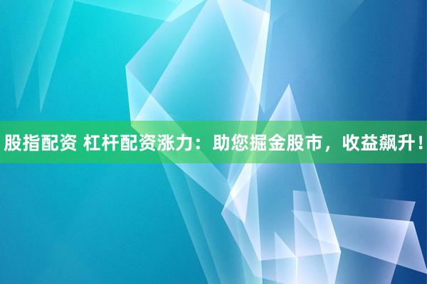 股指配资 杠杆配资涨力：助您掘金股市，收益飙升！
