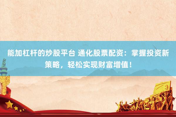 能加杠杆的炒股平台 通化股票配资：掌握投资新策略，轻松实现财富增值！