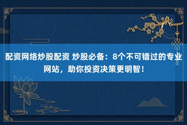 配资网络炒股配资 炒股必备：8个不可错过的专业网站，助你投资决策更明智！