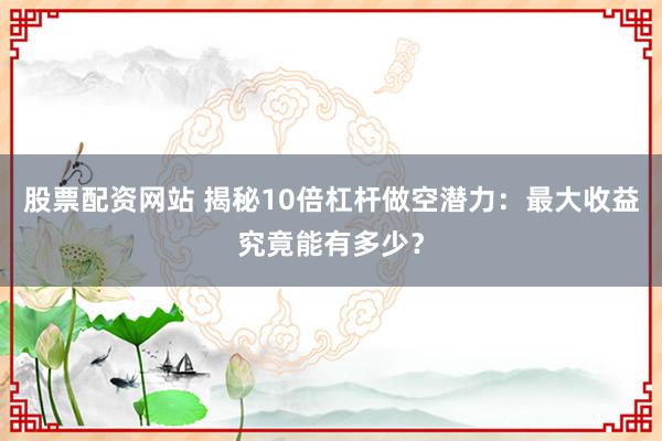 股票配资网站 揭秘10倍杠杆做空潜力：最大收益究竟能有多少？