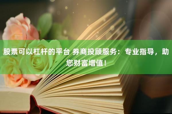 股票可以杠杆的平台 券商投顾服务：专业指导，助您财富增值！