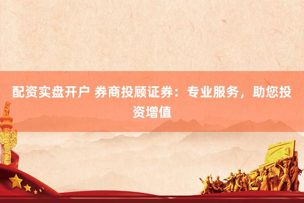 配资实盘开户 券商投顾证券：专业服务，助您投资增值