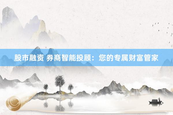 股市融资 券商智能投顾：您的专属财富管家
