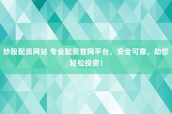炒股配资网站 专业配资官网平台，安全可靠，助您轻松投资！