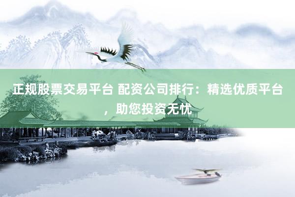 正规股票交易平台 配资公司排行：精选优质平台，助您投资无忧