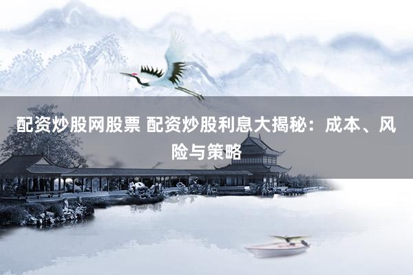 配资炒股网股票 配资炒股利息大揭秘：成本、风险与策略