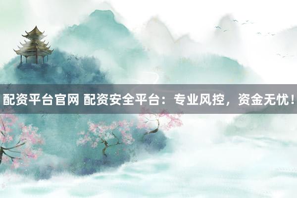 配资平台官网 配资安全平台：专业风控，资金无忧！