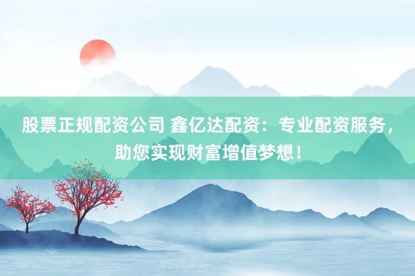 股票正规配资公司 鑫亿达配资：专业配资服务，助您实现财富增值梦想！