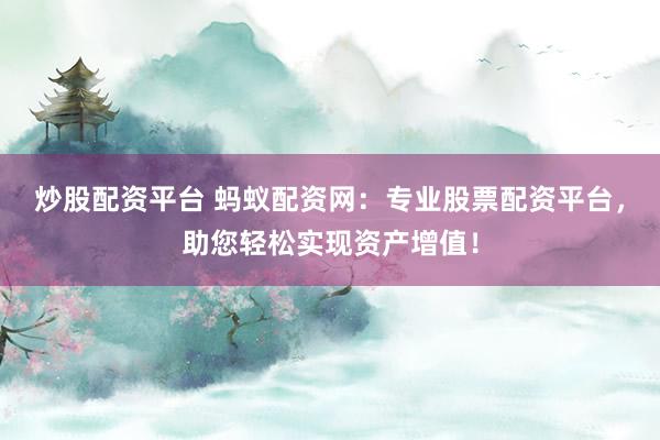 炒股配资平台 蚂蚁配资网：专业股票配资平台，助您轻松实现资产增值！