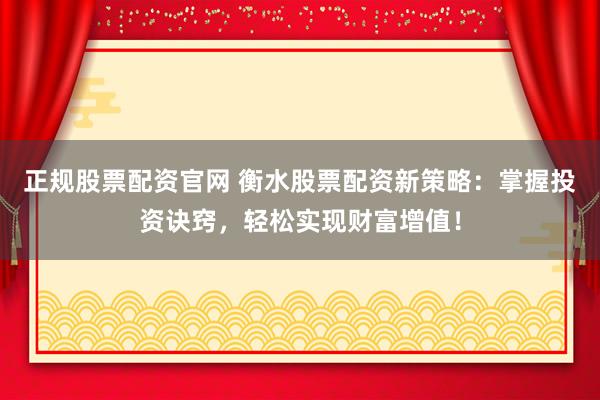 正规股票配资官网 衡水股票配资新策略：掌握投资诀窍，轻松实现财富增值！