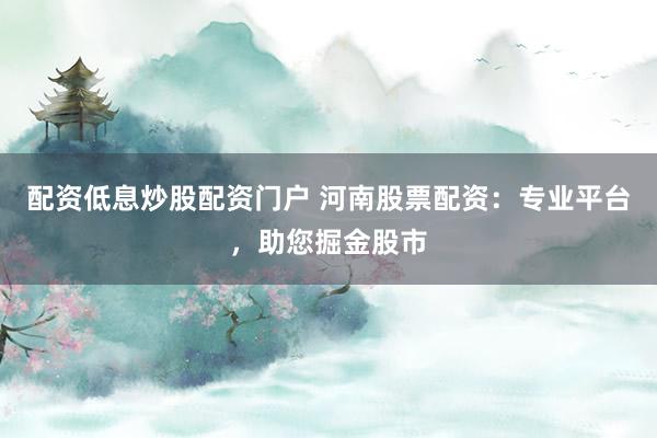 配资低息炒股配资门户 河南股票配资：专业平台，助您掘金股市