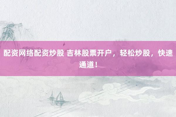 配资网络配资炒股 吉林股票开户，轻松炒股，快速通道！