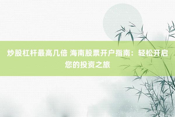 炒股杠杆最高几倍 海南股票开户指南：轻松开启您的投资之旅