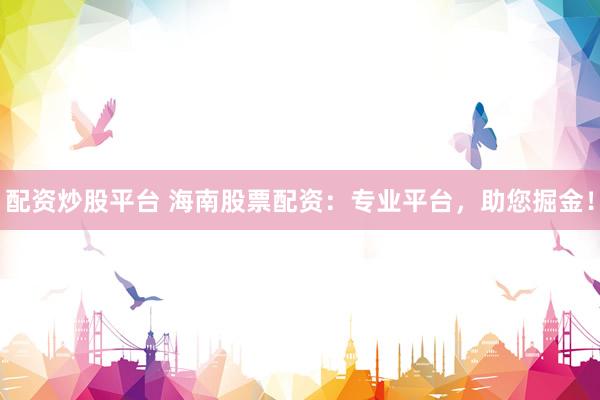 配资炒股平台 海南股票配资：专业平台，助您掘金！