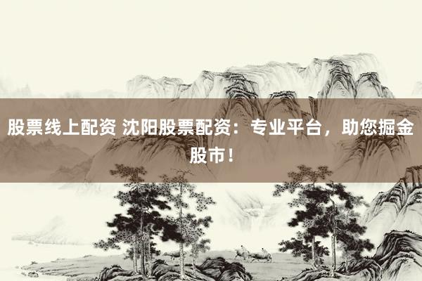 股票线上配资 沈阳股票配资：专业平台，助您掘金股市！