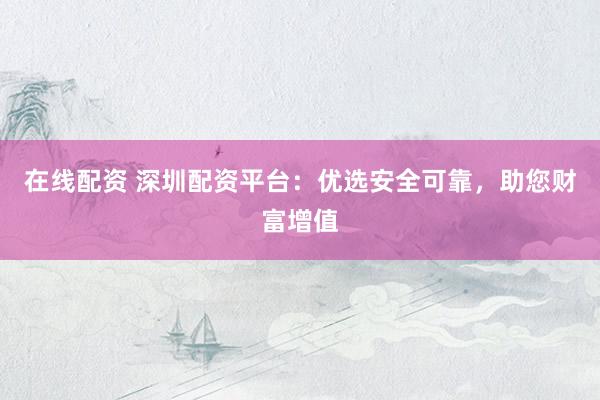 在线配资 深圳配资平台：优选安全可靠，助您财富增值