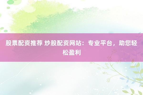 股票配资推荐 炒股配资网站：专业平台，助您轻松盈利