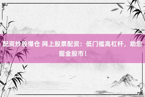 配资炒股爆仓 网上股票配资：低门槛高杠杆，助您掘金股市！