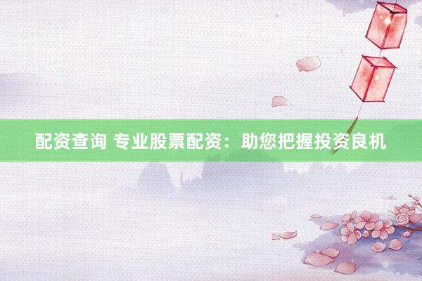 配资查询 专业股票配资：助您把握投资良机