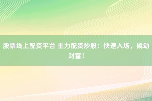 股票线上配资平台 主力配资炒股：快速入场，撬动财富！