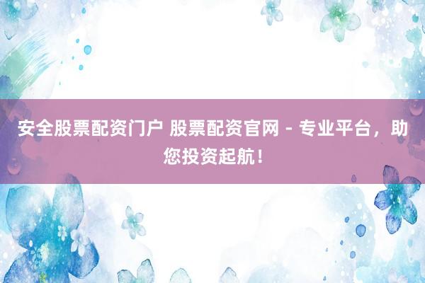 安全股票配资门户 股票配资官网 - 专业平台，助您投资起航！