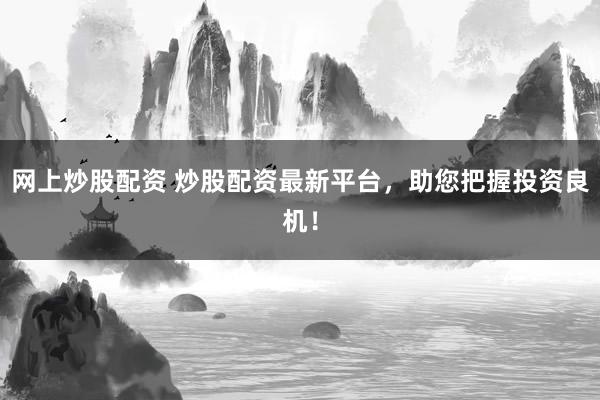 网上炒股配资 炒股配资最新平台，助您把握投资良机！