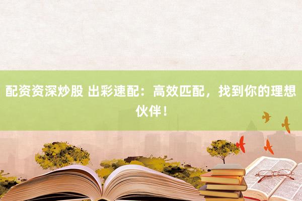配资资深炒股 出彩速配：高效匹配，找到你的理想伙伴！