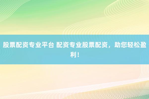 股票配资专业平台 配资专业股票配资，助您轻松盈利！