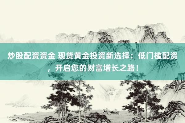 炒股配资资金 现货黄金投资新选择：低门槛配资，开启您的财富增长之路！