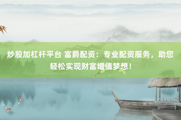 炒股加杠杆平台 富爵配资：专业配资服务，助您轻松实现财富增值梦想！