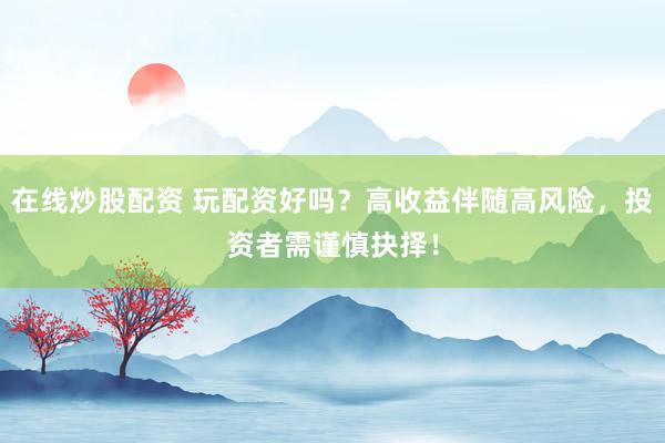 在线炒股配资 玩配资好吗？高收益伴随高风险，投资者需谨慎抉择！
