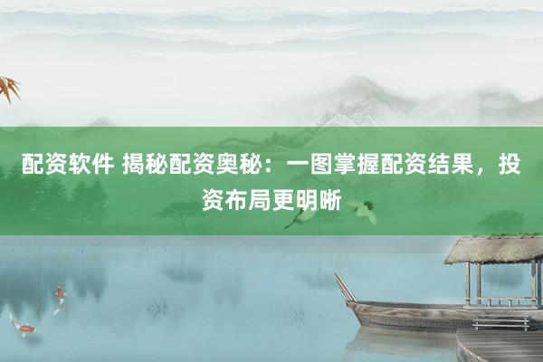 配资软件 揭秘配资奥秘：一图掌握配资结果，投资布局更明晰