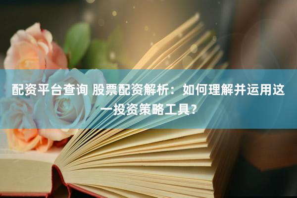 配资平台查询 股票配资解析：如何理解并运用这一投资策略工具？