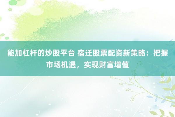 能加杠杆的炒股平台 宿迁股票配资新策略：把握市场机遇，实现财富增值
