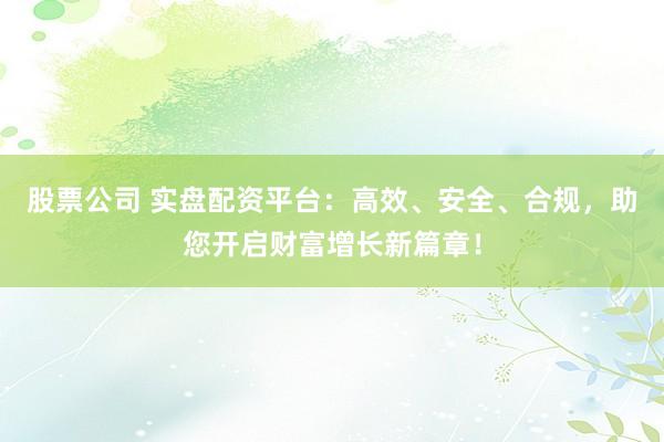 股票公司 实盘配资平台：高效、安全、合规，助您开启财富增长新篇章！