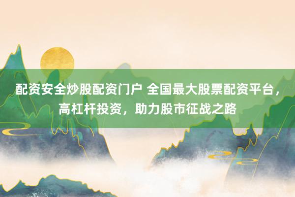 配资安全炒股配资门户 全国最大股票配资平台，高杠杆投资，助力股市征战之路