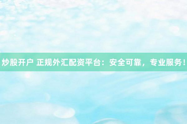 炒股开户 正规外汇配资平台：安全可靠，专业服务！