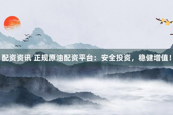 配资资讯 正规原油配资平台：安全投资，稳健增值！