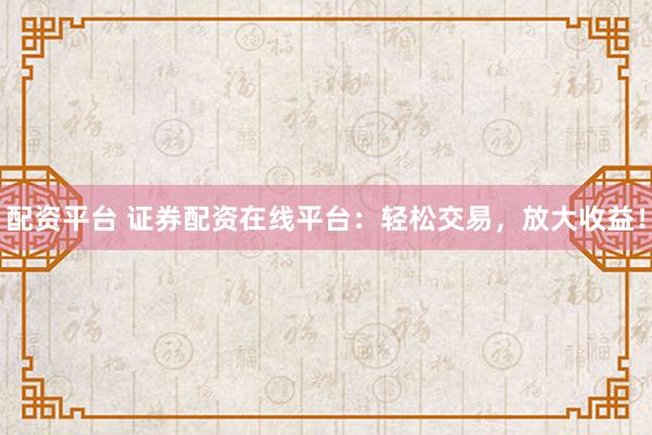 配资平台 证券配资在线平台：轻松交易，放大收益！