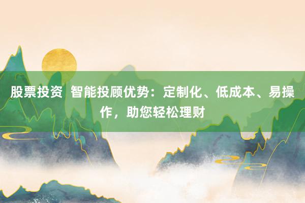 股票投资  智能投顾优势：定制化、低成本、易操作，助您轻松理财